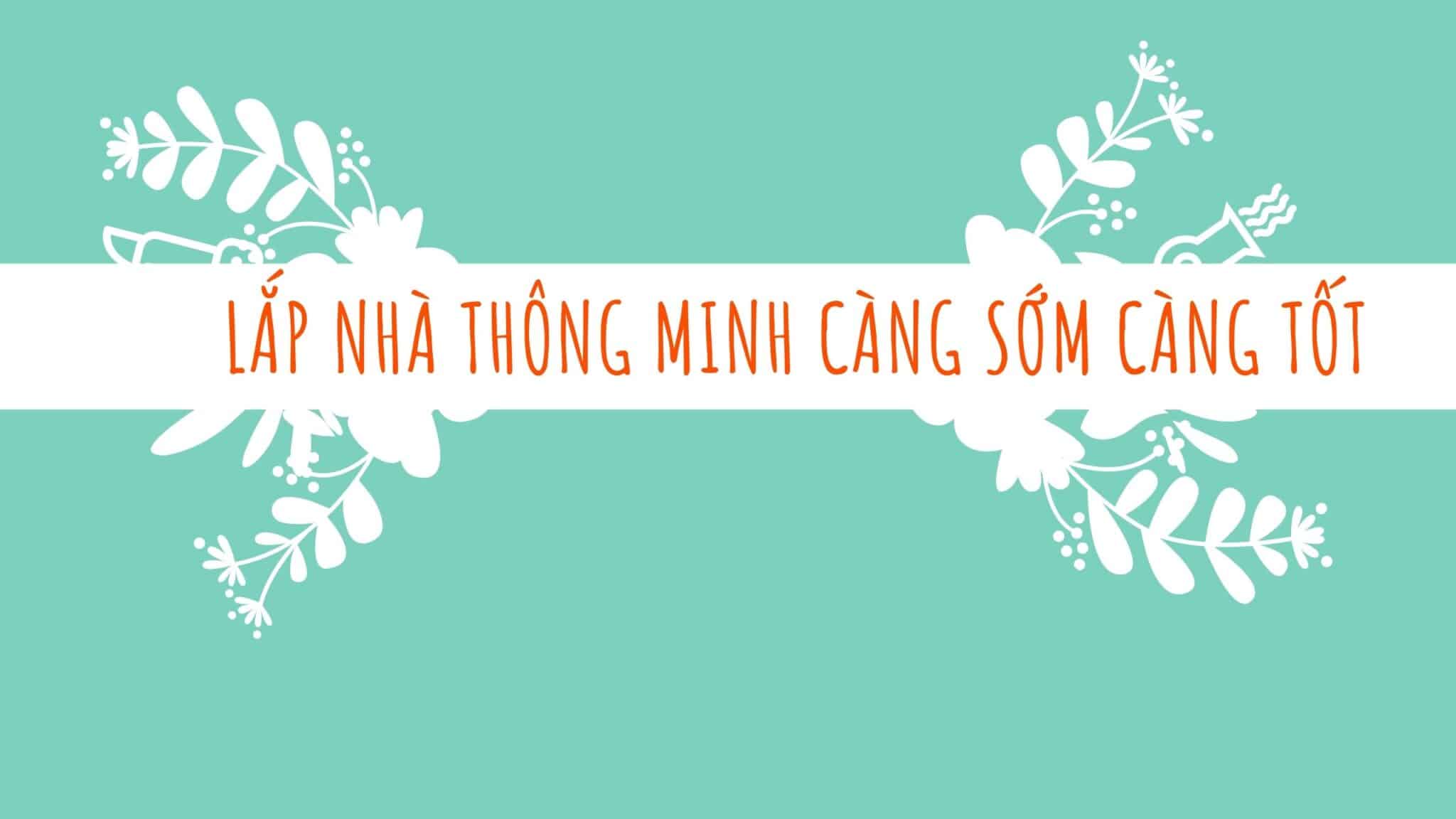 Vì sao nên lắp nhà thông minh càng sớm càng tốt?