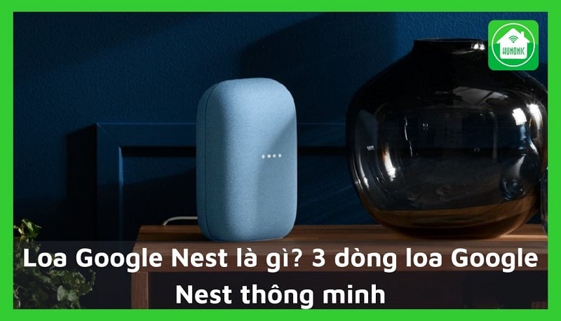 Loa Google Nest là gì? 3 dòng loa Google Nest thông minh